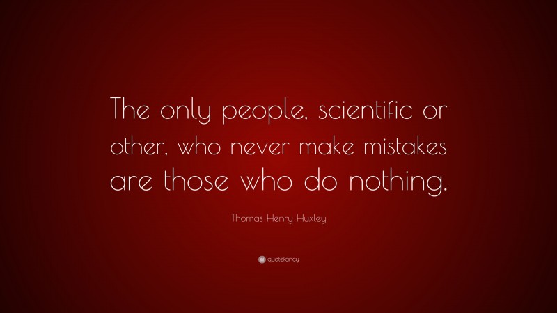 Thomas Henry Huxley Quote: “The only people, scientific or other, who never make mistakes are those who do nothing.”