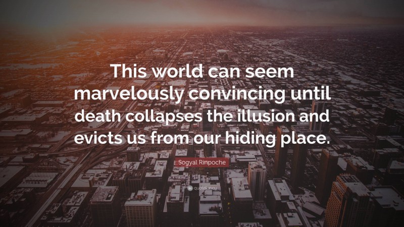 Sogyal Rinpoche Quote: “This world can seem marvelously convincing until death collapses the illusion and evicts us from our hiding place.”
