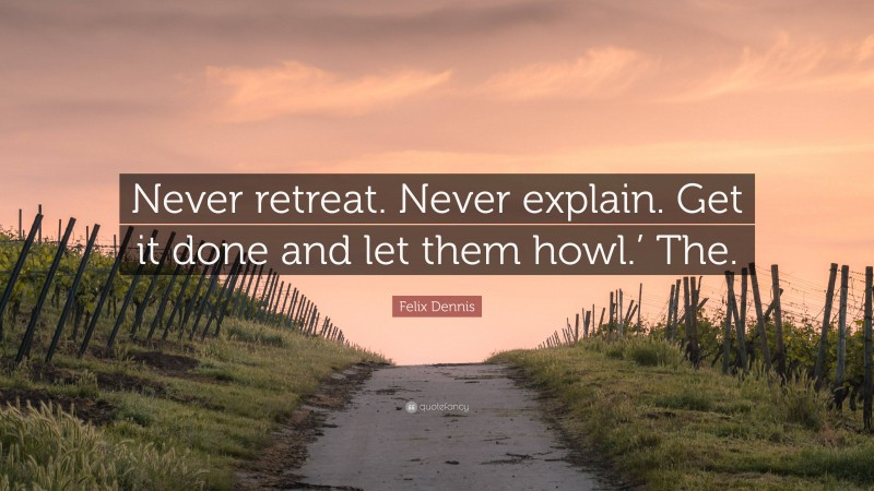 Felix Dennis Quote: “Never retreat. Never explain. Get it done and let them howl.’ The.”