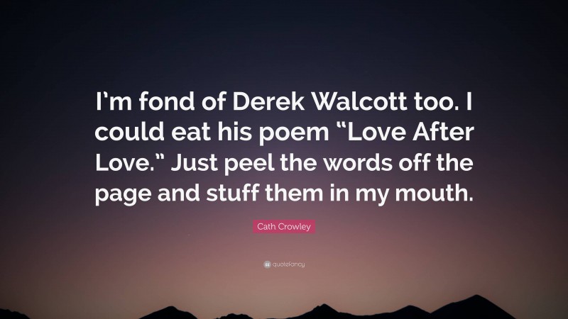 Cath Crowley Quote: “I’m fond of Derek Walcott too. I could eat his poem “Love After Love.” Just peel the words off the page and stuff them in my mouth.”