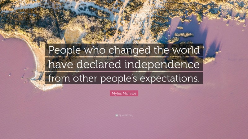 Myles Munroe Quote: “People who changed the world have declared independence from other people’s expectations.”