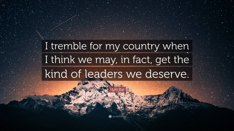 Matt Bai Quote: “I tremble for my country when I think we may, in fact, get the kind of leaders we deserve.”