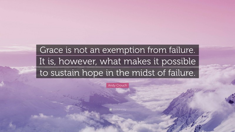 Andy Crouch Quote: “Grace is not an exemption from failure. It is, however, what makes it possible to sustain hope in the midst of failure.”