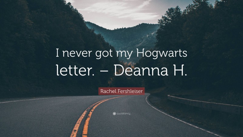 Rachel Fershleiser Quote: “I never got my Hogwarts letter. – Deanna H.”