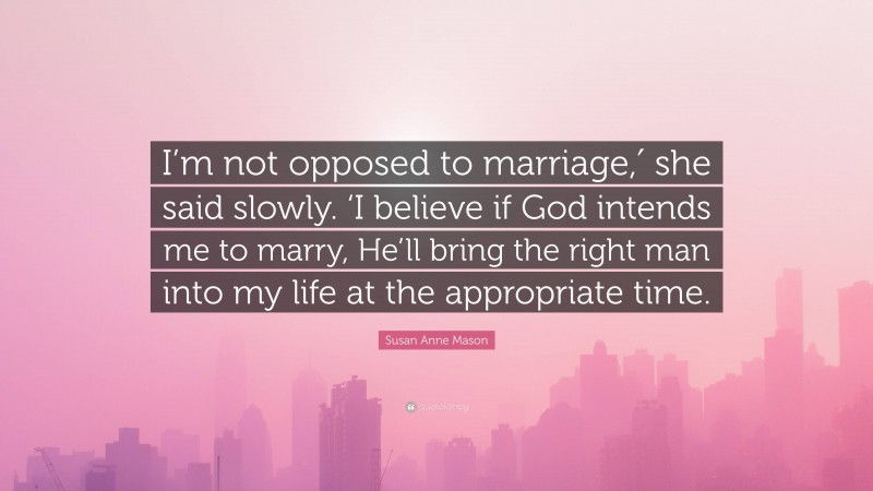 Susan Anne Mason Quote: “I’m not opposed to marriage,′ she said slowly. ‘I believe if God intends me to marry, He’ll bring the right man into my life at the appropriate time.”