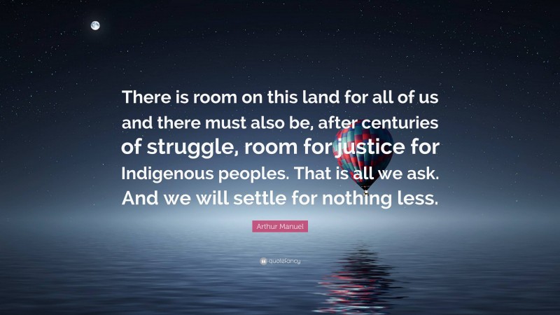 Arthur Manuel Quote: “There is room on this land for all of us and there must also be, after centuries of struggle, room for justice for Indigenous peoples. That is all we ask. And we will settle for nothing less.”