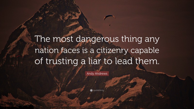 Andy Andrews Quote: “The most dangerous thing any nation faces is a citizenry capable of trusting a liar to lead them.”
