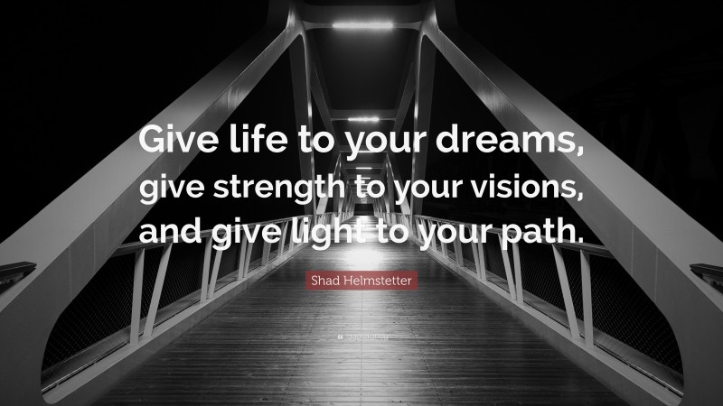 Shad Helmstetter Quote: “Give life to your dreams, give strength to your visions, and give light to your path.”
