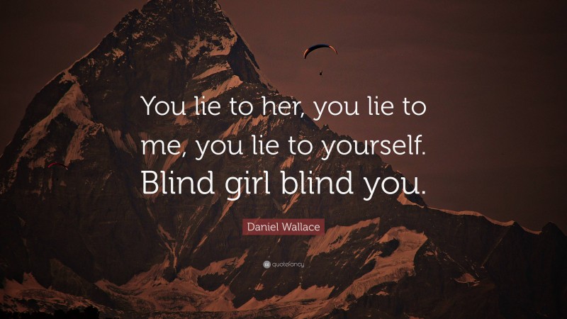Daniel Wallace Quote: “You lie to her, you lie to me, you lie to yourself. Blind girl blind you.”