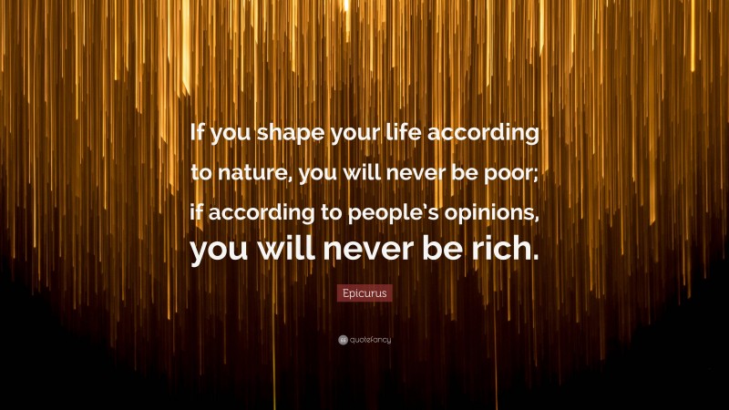 Epicurus Quote: “If you shape your life according to nature, you will never be poor; if according to people’s opinions, you will never be rich.”