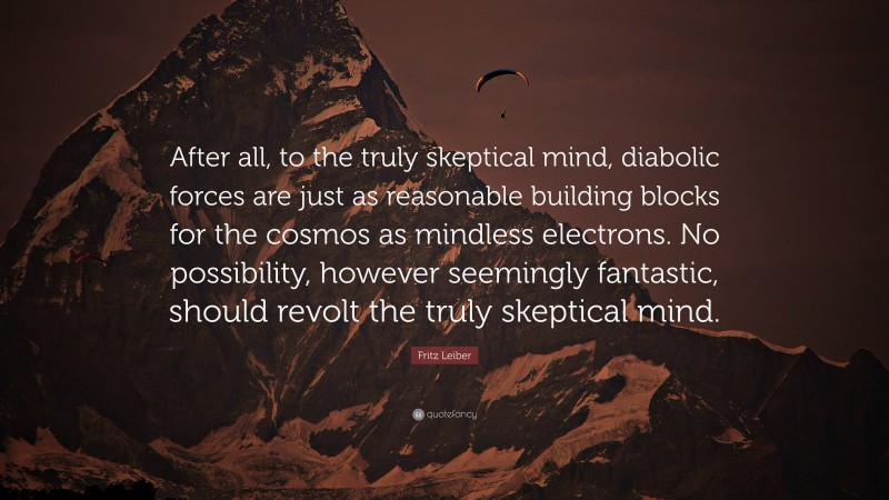 Fritz Leiber Quote: “After all, to the truly skeptical mind, diabolic forces are just as reasonable building blocks for the cosmos as mindless electrons. No possibility, however seemingly fantastic, should revolt the truly skeptical mind.”