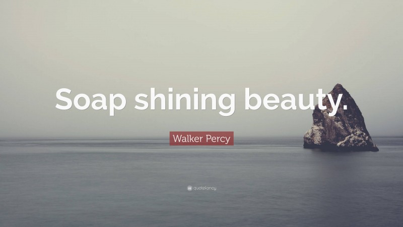 Walker Percy Quote: “Soap shining beauty.”