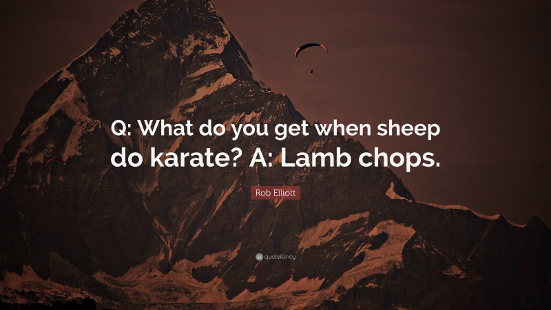 Rob Elliott Quote: “Q: What do you get when sheep do karate? A: Lamb chops.”