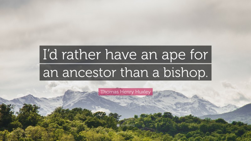 Thomas Henry Huxley Quote: “I’d rather have an ape for an ancestor than a bishop.”