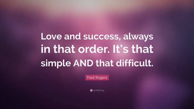 Fred Rogers Quote: “Love and success, always in that order. It’s that simple AND that difficult.”