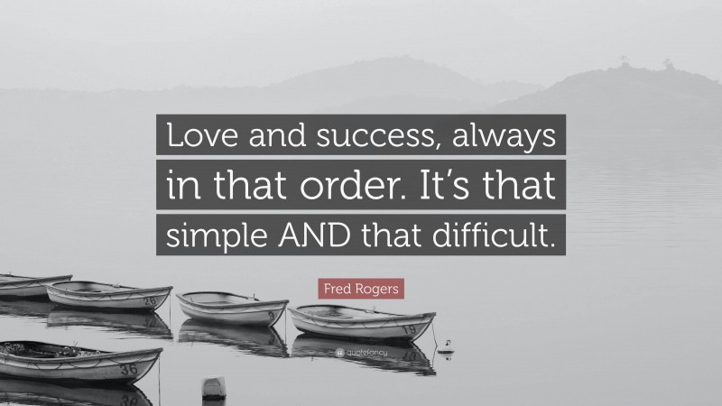 Fred Rogers Quote: “Love and success, always in that order. It’s that simple AND that difficult.”