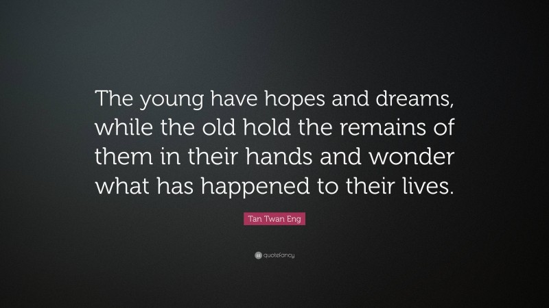 Tan Twan Eng Quote: “The young have hopes and dreams, while the old hold the remains of them in their hands and wonder what has happened to their lives.”