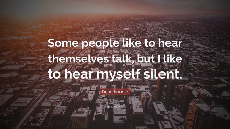 Dean Koontz Quote: “Some people like to hear themselves talk, but I like to hear myself silent.”