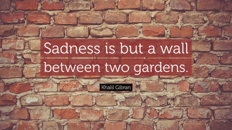 Khalil Gibran Quote: “Sadness is but a wall between two gardens.”