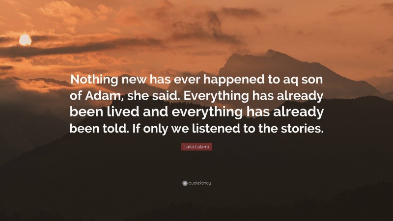 Laila Lalami Quote: “Nothing new has ever happened to aq son of Adam, she said. Everything has already been lived and everything has already been told. If only we listened to the stories.”