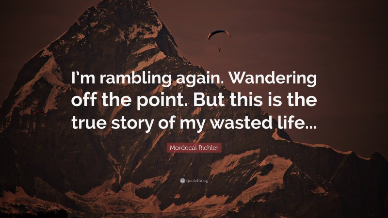 Mordecai Richler Quote: “I’m rambling again. Wandering off the point. But this is the true story of my wasted life...”