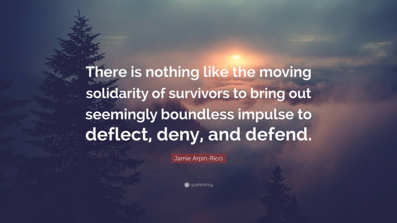 Jamie Arpin-Ricci Quote: “There is nothing like the moving solidarity of survivors to bring out seemingly boundless impulse to deflect, deny, and defend.”