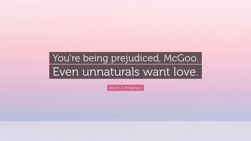Kevin J. Anderson Quote: “You’re being prejudiced, McGoo. Even unnaturals want love.”