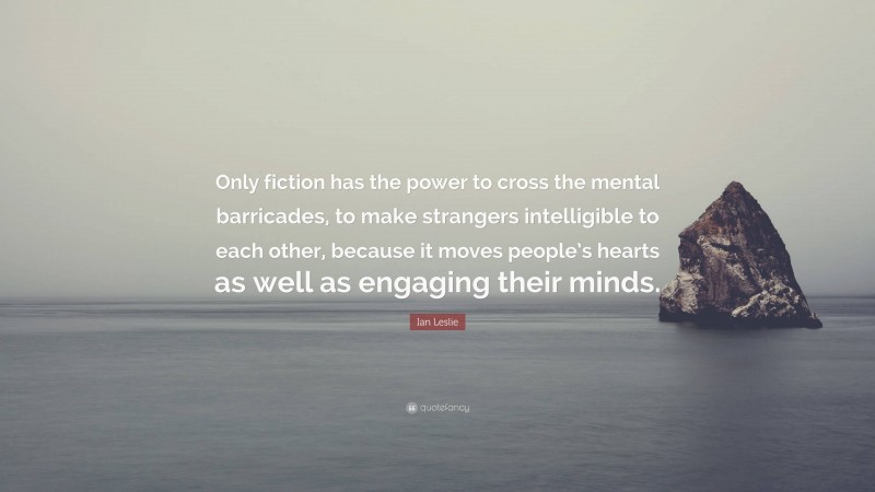 Ian Leslie Quote: “Only fiction has the power to cross the mental barricades, to make strangers intelligible to each other, because it moves people’s hearts as well as engaging their minds.”