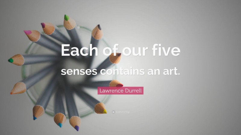 Lawrence Durrell Quote: “Each of our five senses contains an art.”