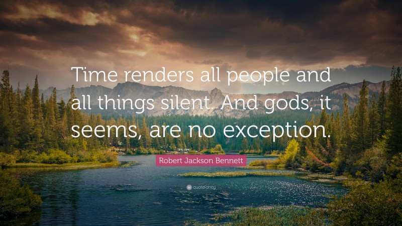 Robert Jackson Bennett Quote: “Time renders all people and all things silent. And gods, it seems, are no exception.”