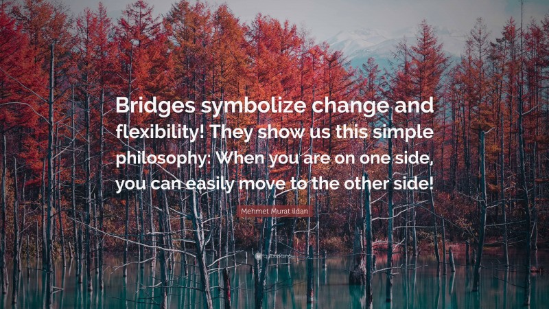 Mehmet Murat ildan Quote: “Bridges symbolize change and flexibility! They show us this simple philosophy: When you are on one side, you can easily move to the other side!”