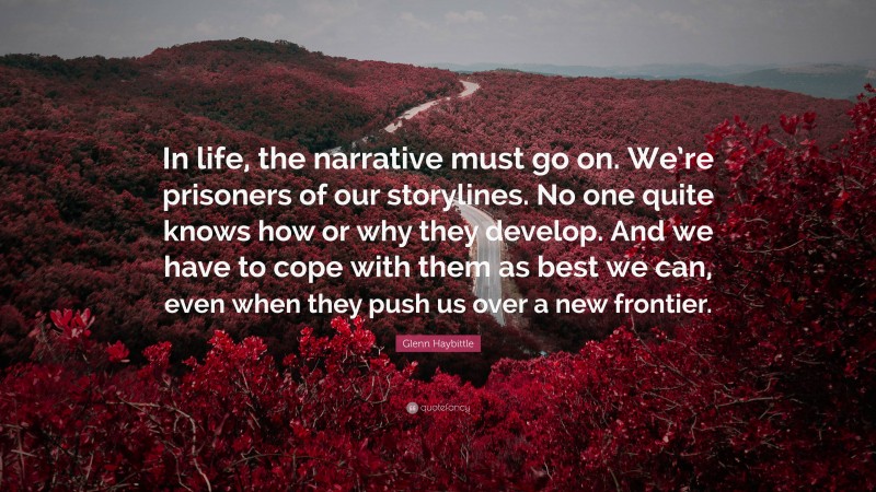 Glenn Haybittle Quote: “In life, the narrative must go on. We’re prisoners of our storylines. No one quite knows how or why they develop. And we have to cope with them as best we can, even when they push us over a new frontier.”