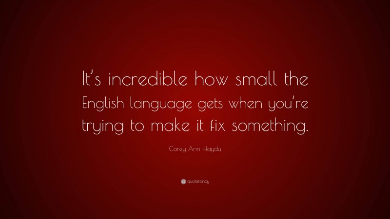 Corey Ann Haydu Quote: “It’s incredible how small the English language gets when you’re trying to make it fix something.”
