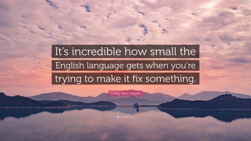 Corey Ann Haydu Quote: “It’s incredible how small the English language gets when you’re trying to make it fix something.”