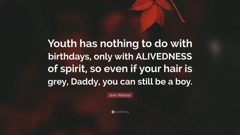Jean Webster Quote: “Youth has nothing to do with birthdays, only with ALIVEDNESS of spirit, so even if your hair is grey, Daddy, you can still be a boy.”