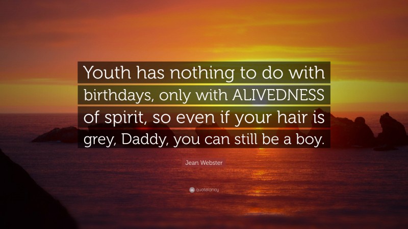 Jean Webster Quote: “Youth has nothing to do with birthdays, only with ALIVEDNESS of spirit, so even if your hair is grey, Daddy, you can still be a boy.”