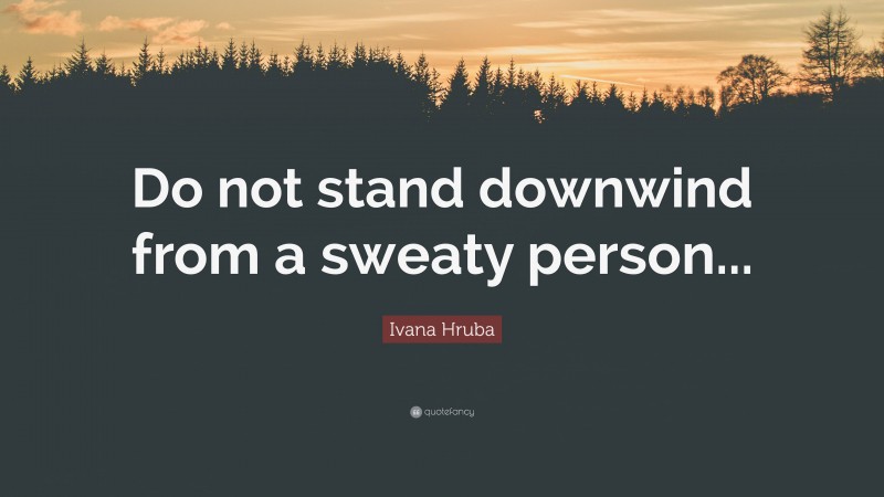 Ivana Hruba Quote: “Do not stand downwind from a sweaty person...”
