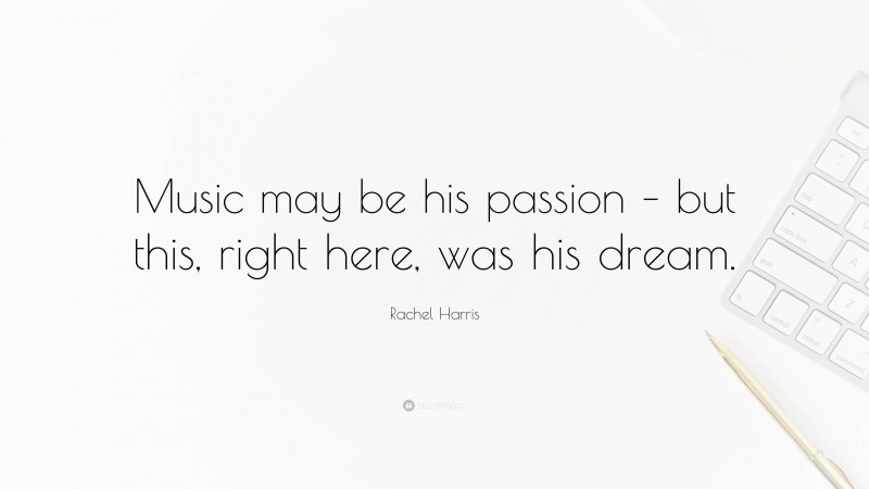 Rachel Harris Quote: “Music may be his passion – but this, right here, was his dream.”