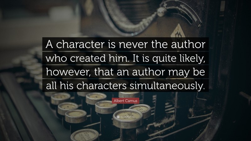 Albert Camus Quote: “A character is never the author who created him. It is quite likely, however, that an author may be all his characters simultaneously.”