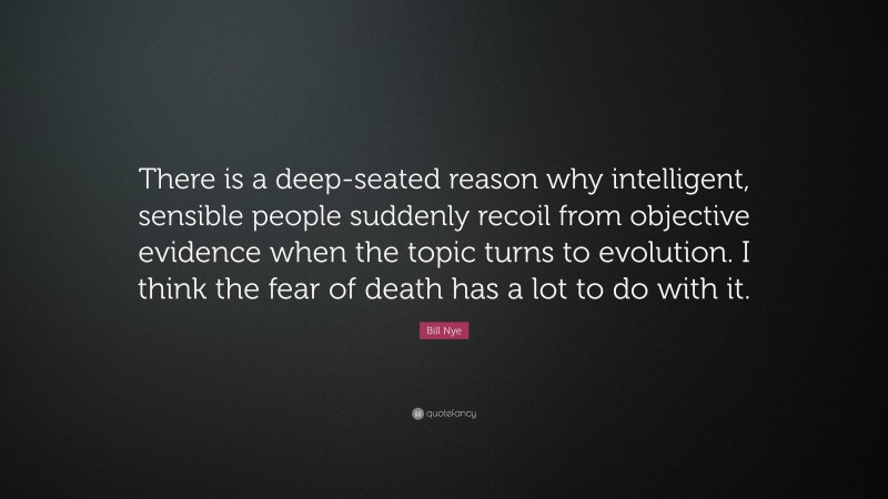 Bill Nye Quote: “There is a deep-seated reason why intelligent, sensible people suddenly recoil from objective evidence when the topic turns to evolution. I think the fear of death has a lot to do with it.”