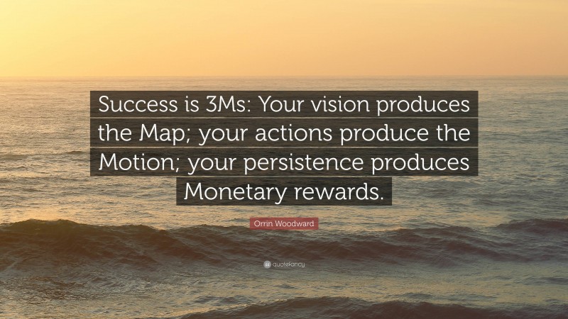 Orrin Woodward Quote: “Success is 3Ms: Your vision produces the Map; your actions produce the Motion; your persistence produces Monetary rewards.”