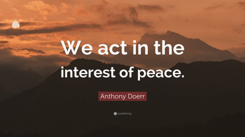 Anthony Doerr Quote: “We act in the interest of peace.”