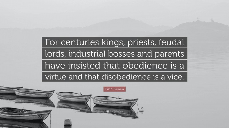 Erich Fromm Quote: “For centuries kings, priests, feudal lords, industrial bosses and parents have insisted that obedience is a virtue and that disobedience is a vice.”