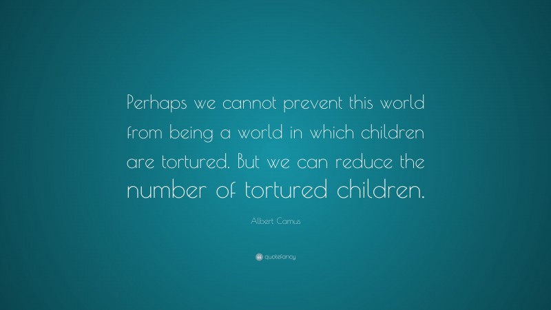Albert Camus Quote: “Perhaps we cannot prevent this world from being a world in which children are tortured. But we can reduce the number of tortured children.”
