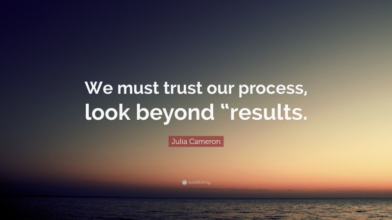 Julia Cameron Quote: “We must trust our process, look beyond “results.”