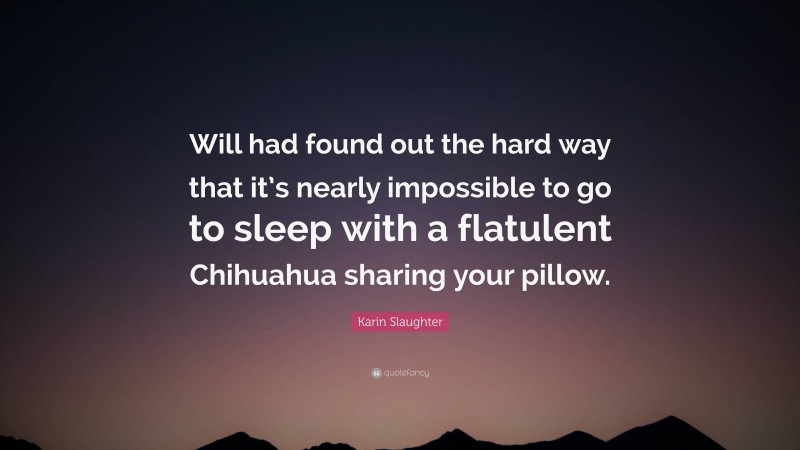 Karin Slaughter Quote: “Will had found out the hard way that it’s nearly impossible to go to sleep with a flatulent Chihuahua sharing your pillow.”