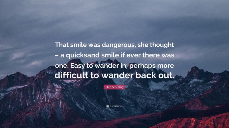 Stephen King Quote: “That smile was dangerous, she thought – a quicksand smile if ever there was one. Easy to wander in; perhaps more difficult to wander back out.”