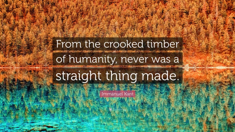 Immanuel Kant Quote: “From the crooked timber of humanity, never was a straight thing made.”