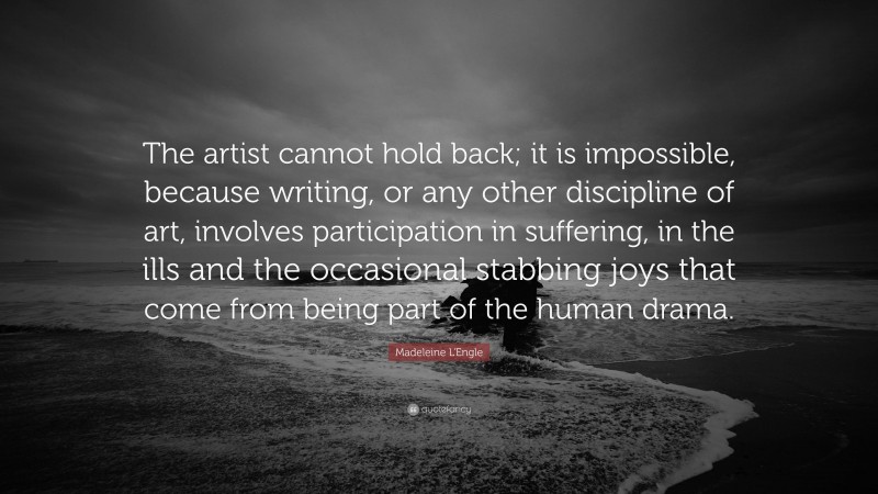 Madeleine L'Engle Quote: “The artist cannot hold back; it is impossible, because writing, or any other discipline of art, involves participation in suffering, in the ills and the occasional stabbing joys that come from being part of the human drama.”