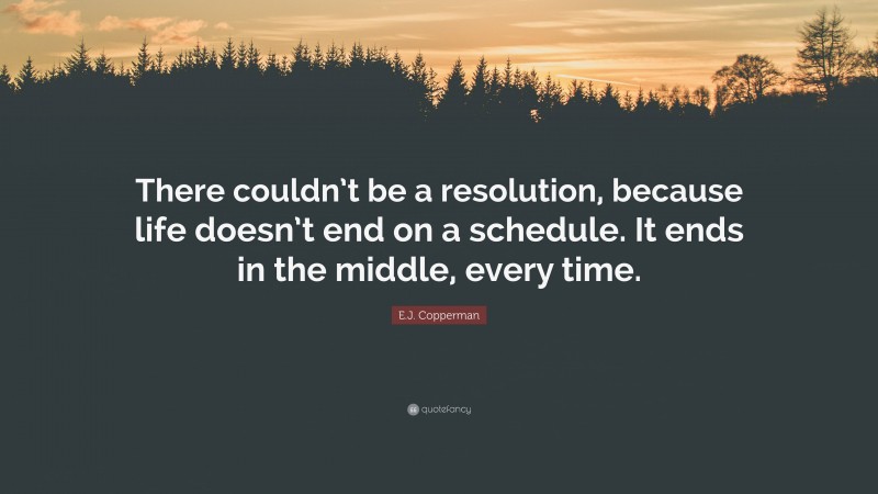 E.J. Copperman Quote: “There couldn’t be a resolution, because life doesn’t end on a schedule. It ends in the middle, every time.”